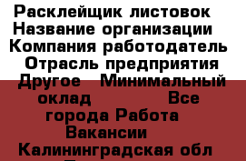 Расклейщик листовок › Название организации ­ Компания-работодатель › Отрасль предприятия ­ Другое › Минимальный оклад ­ 12 000 - Все города Работа » Вакансии   . Калининградская обл.,Приморск г.